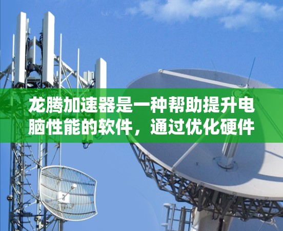 龙腾加速器是一种帮助提升电脑性能的软件,通过优化硬件配置、系统设置和多任务处理来提高运行效率。以下是详细的步骤指南