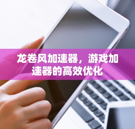 龙卷风加速器,游戏加速器的高效优化