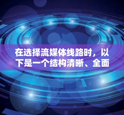 在选择流媒体线路时,以下是一个结构清晰、全面的解决方案,涵盖各个关键因素 在选择流媒体线路时,以下是一个结构清晰、全面的解决方案,涵盖各个关键因素