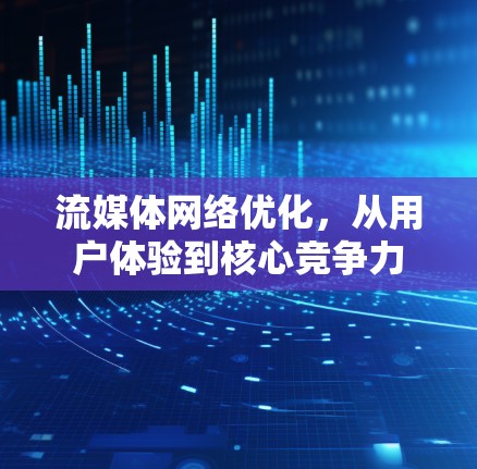 流媒体网络优化,从用户体验到核心竞争力