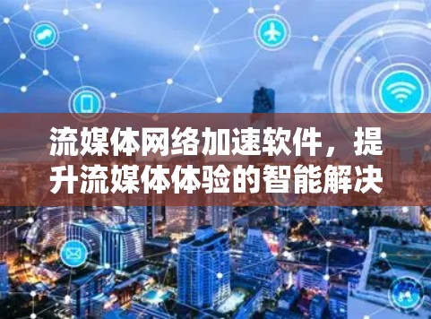 流媒体网络加速软件,提升流媒体体验的智能解决方案
