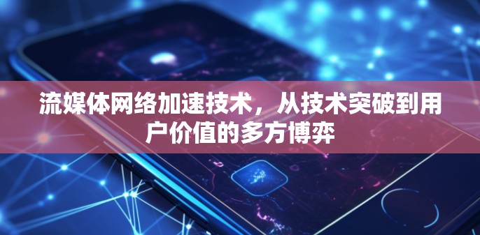流媒体网络加速技术,从技术突破到用户价值的多方博弈