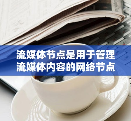 流媒体节点是用于管理流媒体内容的网络节点,主要包括以下几个主要类型