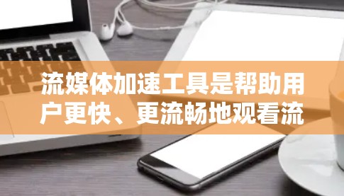 流媒体加速工具是帮助用户更快、更流畅地观看流媒体、视频或直播的工具。以下是详细的步骤和使用建议