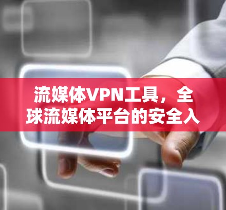 流媒体VPN工具,全球流媒体平台的安全入口