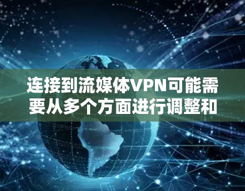连接到流媒体VPN可能需要从多个方面进行调整和准备,以下是一些步骤和建议,帮助你顺利连接到流媒体