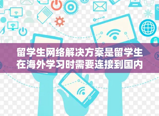 留学生网络解决方案是留学生在海外学习时需要连接到国内网络的工具,以确保他们的学习生活流畅、安全。以下是一些常见的留华网络解决方案