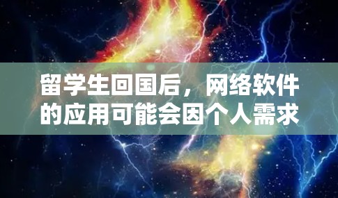 留学生回国后,网络软件的应用可能会因个人需求、学校政策和科技发展而有所变化。以下是一些可能的网络软件及其在回国后的应用情况