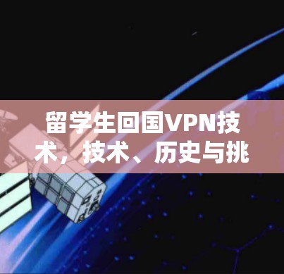 留学生回国VPN技术,技术、历史与挑战