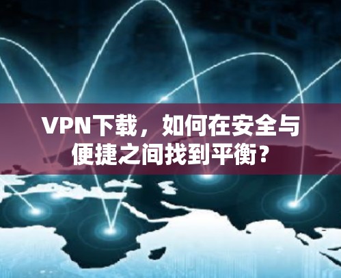 VPN下载,如何在安全与便捷之间找到平衡?