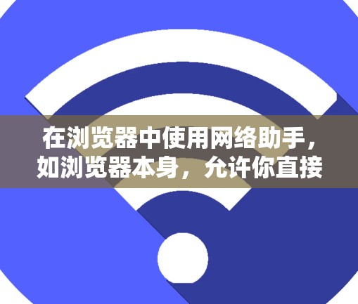 在浏览器中使用网络助手,如浏览器本身,允许你直接访问其他网站,获取页面内容或下载页面。以下是基本操作步骤