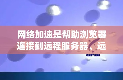 网络加速是帮助浏览器连接到远程服务器、远程桌面等技术,常用的工具包括Nginx、Nimble、Netcat和OpenVPN。以下是详细的步骤和方法
