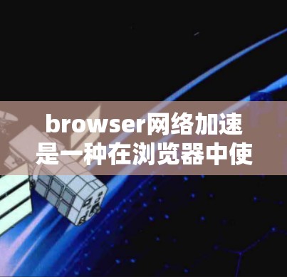 browser网络加速是一种在浏览器中使用网络加速软件以提升网页加载速度或下载速度的工具。以下是对浏览器网络加速的详细解析 browser网络加速是一种在浏览器中使用网络加速软件以提升网页加载速度或下载速度的工具。以下是对浏览器网络加速的详细解析