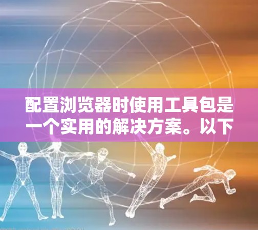 配置浏览器时使用工具包是一个实用的解决方案。以下是如何使用配置工具包配置浏览器的步骤