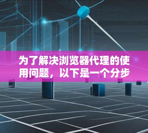 为了解决浏览器代理的使用问题,以下是一个分步指南