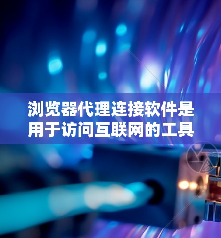 浏览器代理连接软件是用于访问互联网的工具,常见的包括静态代理和动态代理。以下是它们的主要功能、优缺点、安装方法以及使用的场景