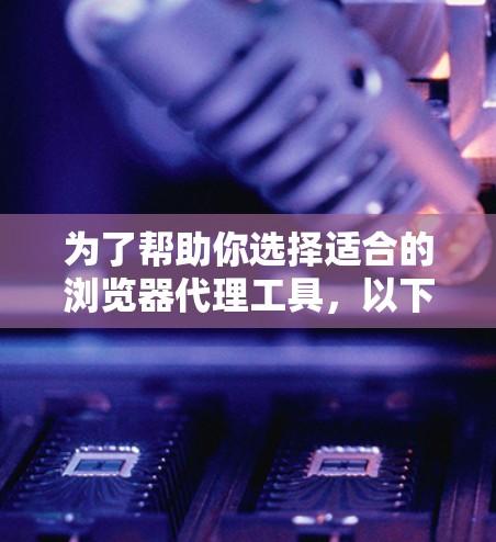 为了帮助你选择适合的浏览器代理工具,以下是详细的指南 为了帮助你选择适合的浏览器代理工具,以下是详细的指南