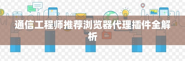 通信工程师推荐浏览器代理插件全解析
