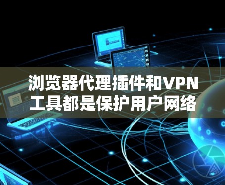 浏览器代理插件和VPN工具都是保护用户网络环境和访问内容的安全措施,但它们在功能和适用场景上有显著的不同。以下是对两者的主要比较和总结