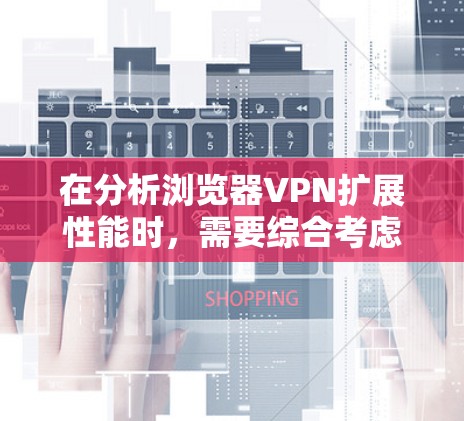 在分析浏览器VPN扩展性能时,需要综合考虑以下几个关键因素