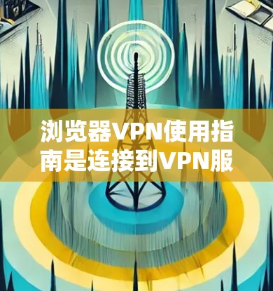 浏览器VPN使用指南是连接到VPN服务器的便捷工具,适合那些希望安全访问网络服务的用户。以下是对浏览器VPN使用指南的详细说明