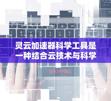 灵云加速器科学工具是一种结合云技术与科学算法的加速方法，旨在通过云资源的利用和科学优化，提升科学计算和数据处理的速度和效率。以下是对该科学工具的详细分析和总结