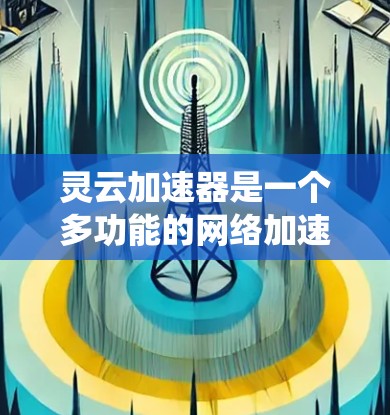 灵云加速器是一个多功能的网络加速工具,涵盖了从网络连接加速到文件传输和程序优化等多个领域。以下是一个系统化的教程指南,帮助你更好地理解和使用灵云加速器