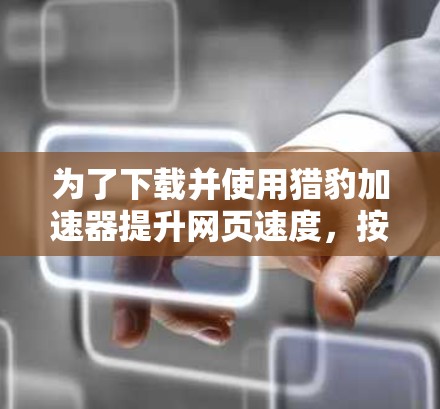 为了下载并使用猎豹加速器提升网页速度，按照以下步骤操作