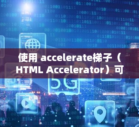 使用 accelerate梯子（HTML Accelerator）可以有效地解决HTML文件中的语法错误，从而提升网站的加载速度和用户体验。以下是详细的步骤指南