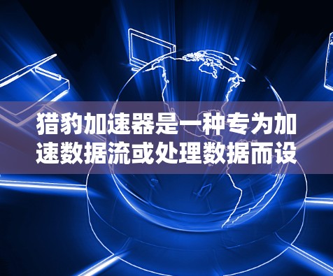 猎豹加速器是一种专为加速数据流或处理数据而设计的工具，旨在提升数据处理的速度和效率。以下是对猎豹加速器的评测，从多个角度进行分析