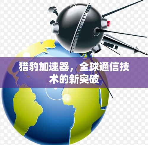 猎豹加速器,全球通信技术的新突破 猎豹加速器,全球通信技术的新突破