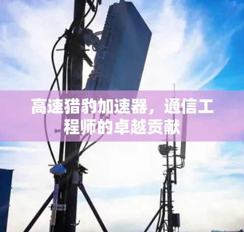 高速猎豹加速器，通信工程师的卓越贡献