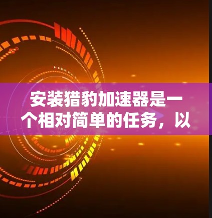 安装猎豹加速器是一个相对简单的任务，以下是一个清晰的步骤指南，帮助您顺利完成安装