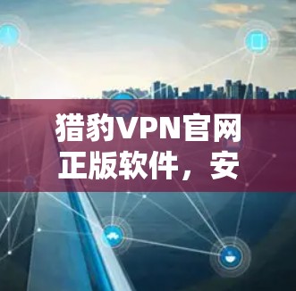 猎豹VPN官网正版软件,安全可靠,轻松畅行
