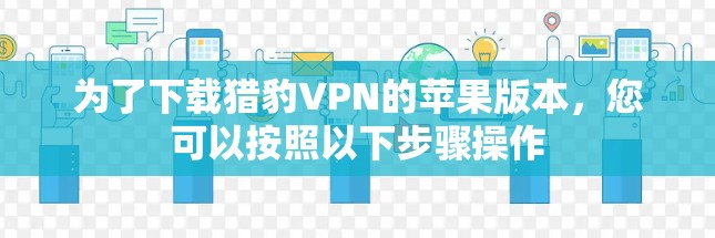 为了下载猎豹VPN的苹果版本,您可以按照以下步骤操作