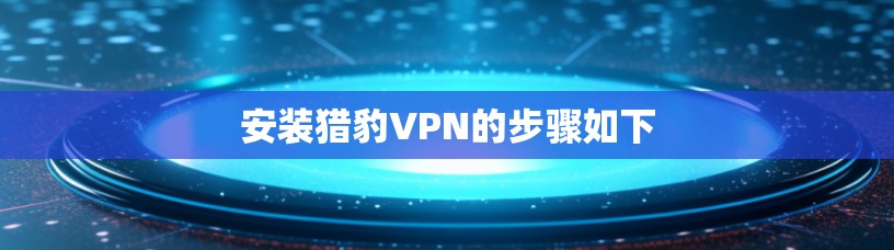 安装猎豹VPN的步骤如下