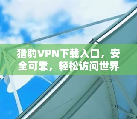 猎豹VPN下载入口，安全可靠，轻松访问世界
