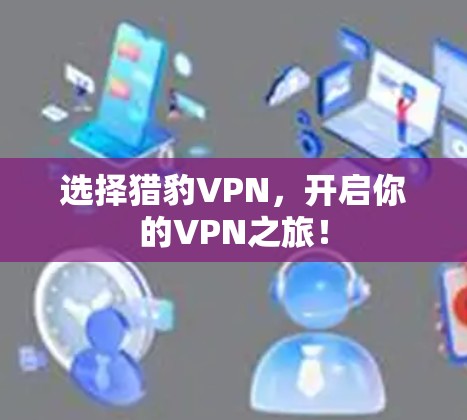 选择猎豹VPN,开启你的VPN之旅!