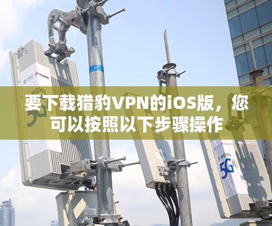 要下载猎豹VPN的iOS版,您可以按照以下步骤操作