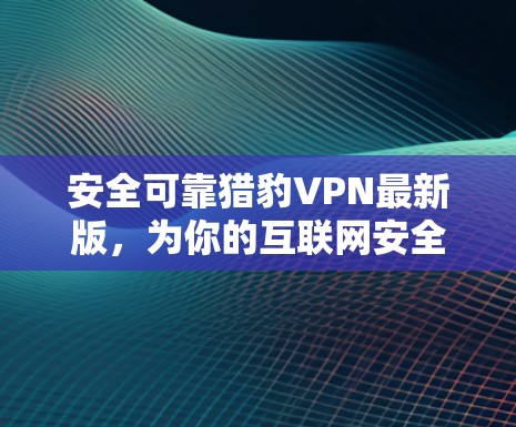 安全可靠猎豹VPN最新版，为你的互联网安全保驾护航