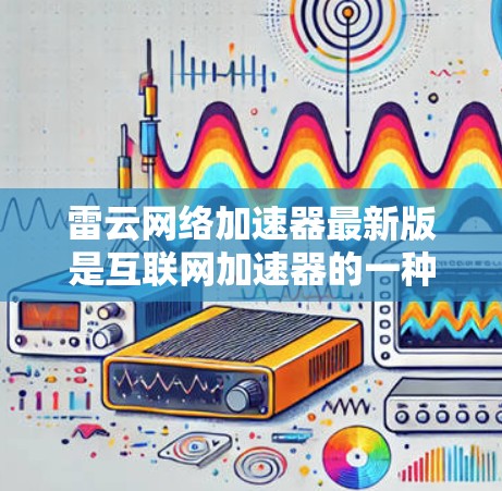 雷云网络加速器最新版是互联网加速器的一种,旨在帮助用户更快地连接互联网。以下是关于雷云网络加速器的一些关键信息 雷云网络加速器最新版是互联网加速器的一种,旨在帮助用户更快地连接互联网。以下是关于雷云网络加速器的一些关键信息