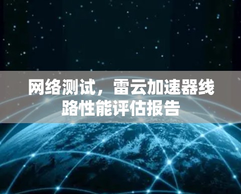 网络测试,雷云加速器线路性能评估报告 网络测试,雷云加速器线路性能评估报告