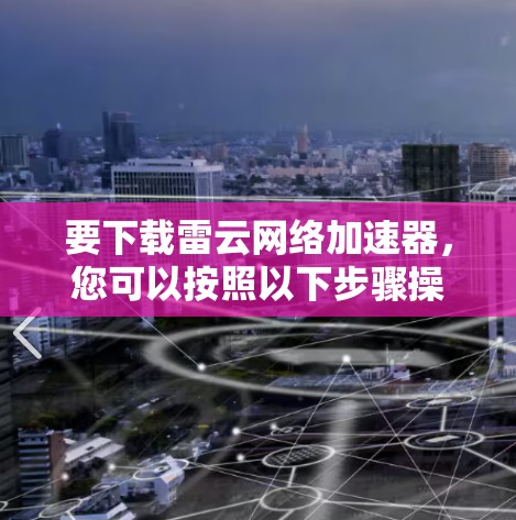 要下载雷云网络加速器,您可以按照以下步骤操作