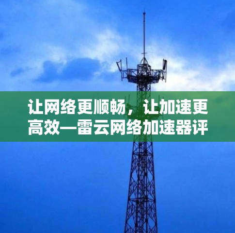 让网络更顺畅,让加速更高效—雷云网络加速器评测