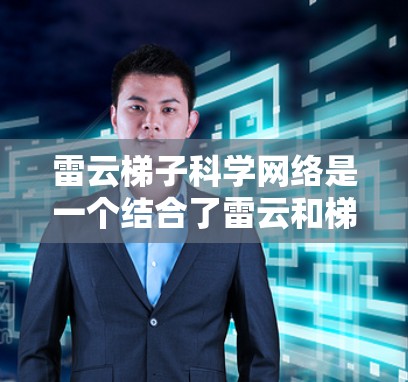 雷云梯子科学网络是一个结合了雷云和梯子以及科学网络三个术语的概念,具体含义可能如下