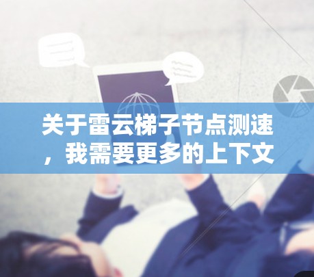 关于雷云梯子节点测速,我需要更多的上下文来提供准确的信息。雷云梯子节点通常用于云服务测试、网络测试或云服务管理。以下是一些可能的解释
