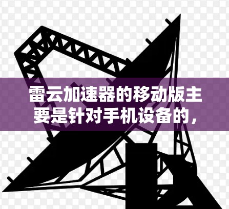 雷云加速器的移动版主要是针对手机设备的,旨在通过移动版的导航功能帮助用户计算最短路径,节省时间。以下是一些关于雷云加速器移动版的主要特点和使用建议