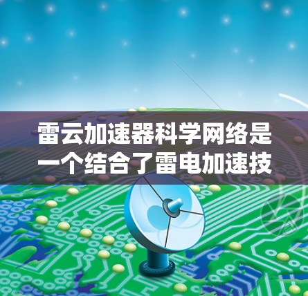 雷云加速器科学网络是一个结合了雷电加速技术和科学网络的系统,旨在提升科学计算、数据处理和信息传播效率。以下是该概念的详细解释