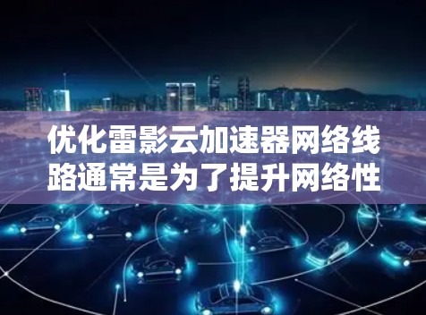 优化雷影云加速器网络线路通常是为了提升网络性能、降低成本或改善用户体验。以下是一些可能的优化方法和步骤