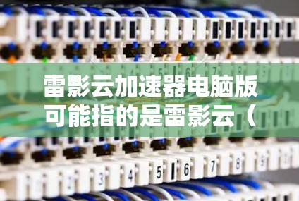 雷影云加速器电脑版可能指的是雷影云（Rethink Cloud）提供的加速工具。雷影云是一个专注于加速和优化电脑性能的公司，提供多种加速软件和工具